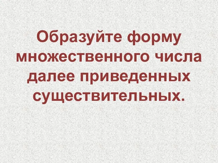 Образуйте форму множественного числа далее приведенных существительных.