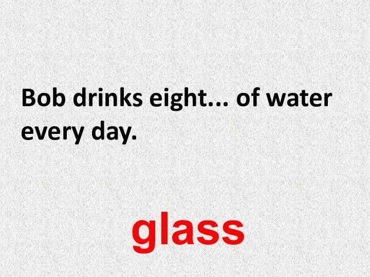 Bob drinks eight... of water every day. glass