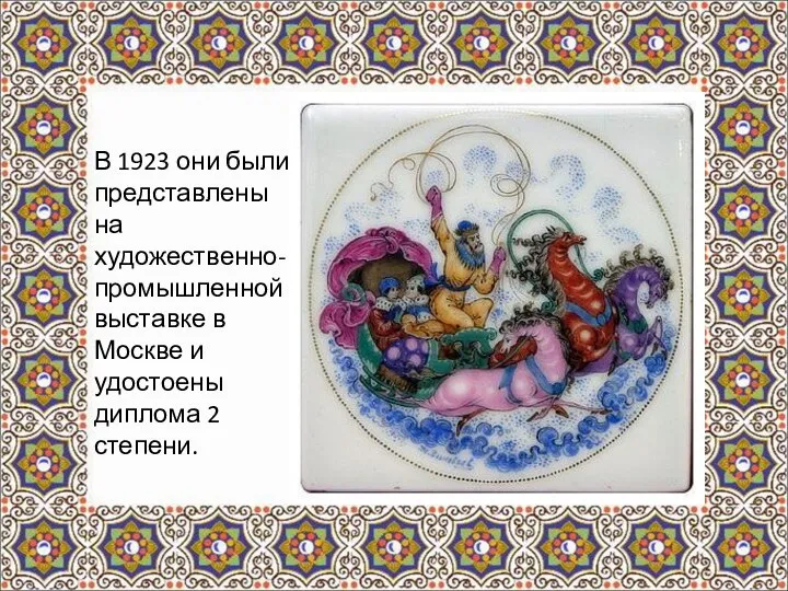 В 1923 они были представлены на художественно-промышленной выставке в Москве и удостоены диплома 2 степени.