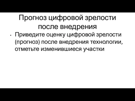 Прогноз цифровой зрелости после внедрения Приведите оценку цифровой зрелости (прогноз) после внедрения технологии, отметьте изменившиеся участки