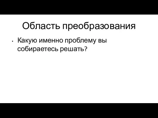 Область преобразования Какую именно проблему вы собираетесь решать?