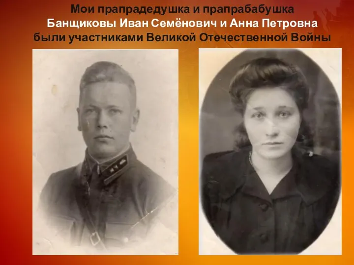 Мои прапрадедушка и прапрабабушка Банщиковы Иван Семёнович и Анна Петровна были участниками Великой Отечественной Войны