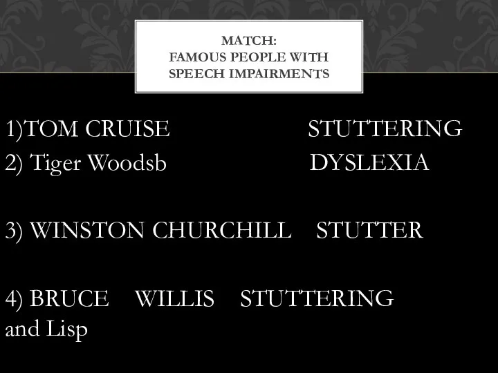 1)TOM CRUISE STUTTERING 2) Tiger Woodsb DYSLEXIA 3) WINSTON CHURCHILL STUTTER 4)