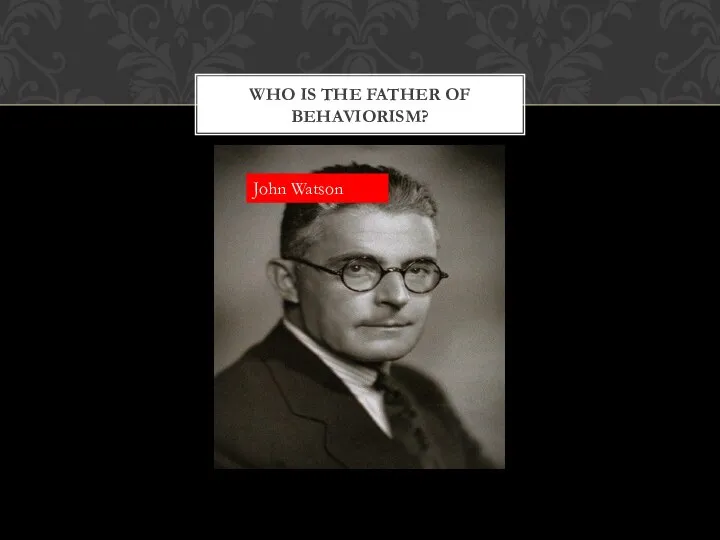 WHO IS THE FATHER OF BEHAVIORISM? John Watson