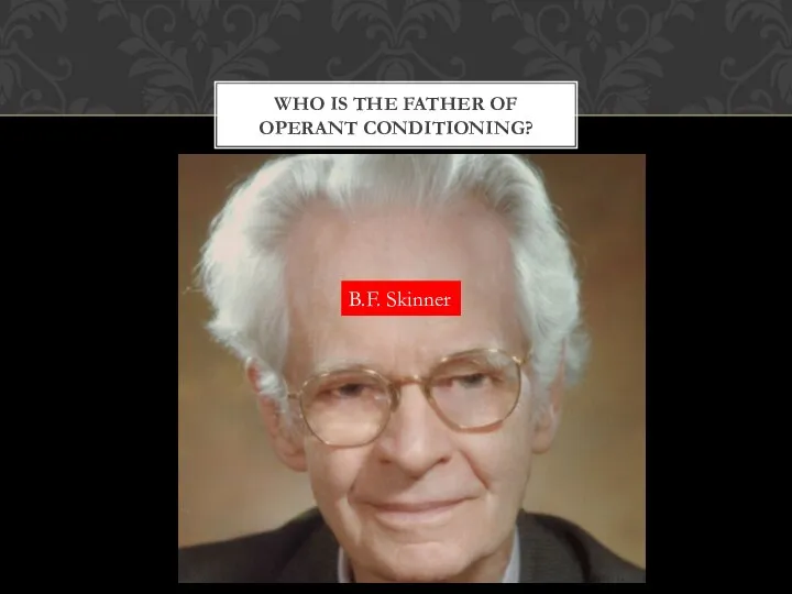 WHO IS THE FATHER OF OPERANT CONDITIONING? B.F. Skinner