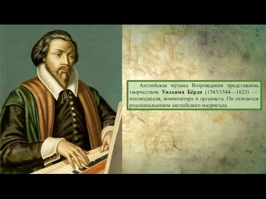 Английская музыка Возрождения представлена творчеством Уильяма Бёрда (1543/1544—1623) — нотоиздателя, композитора и