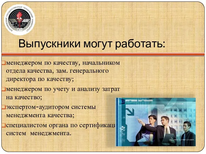 Выпускники могут работать: менеджером по качеству, начальником отдела качества, зам. генерального директора