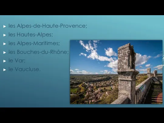 les Alpes-de-Haute-Provence; les Hautes-Alpes; les Alpes-Maritimes; les Bouches-du-Rhône; le Var; le Vaucluse.