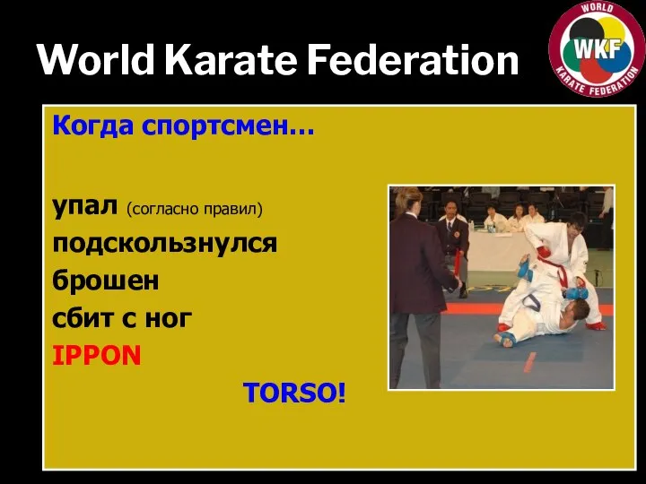 World Karate Federation Когда спортсмен… упал (согласно правил) подскользнулся брошен сбит с ног IPPON TORSO!