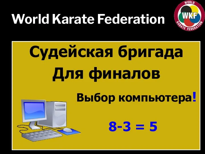 World Karate Federation Судейская бригада Для финалов Выбор компьютера! 8-3 = 5