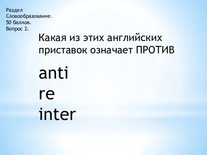 Раздел Словообразование. 50 баллов. Вопрос 2. Какая из этих английских приставок означает ПРОТИВ anti re inter