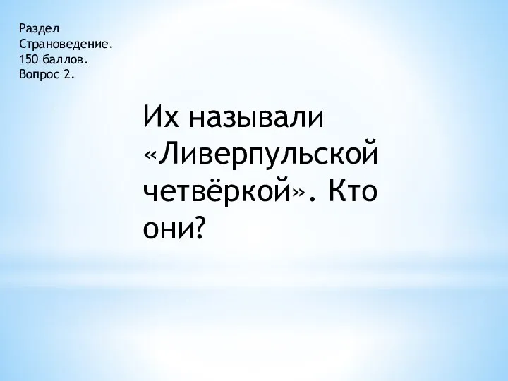 Раздел Страноведение. 150 баллов. Вопрос 2. Их называли «Ливерпульской четвёркой». Кто они?