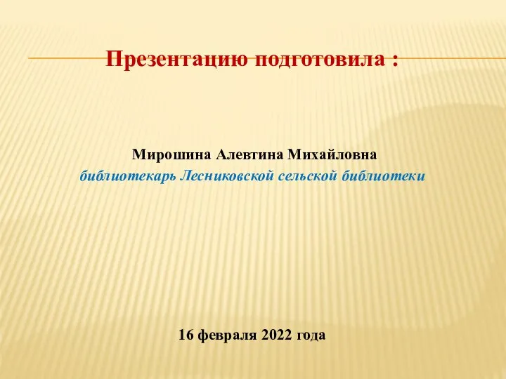 Презентацию подготовила : Мирошина Алевтина Михайловна библиотекарь Лесниковской сельской библиотеки 16 февраля 2022 года