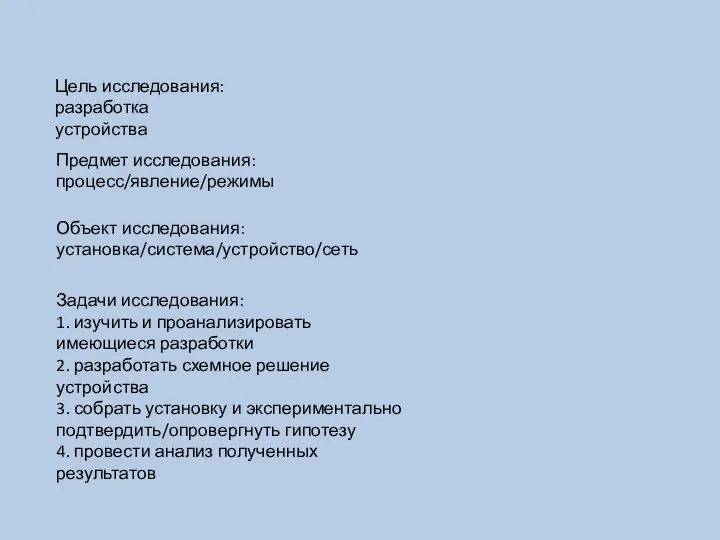 Цель исследования: разработка устройства Предмет исследования: процесс/явление/режимы Объект исследования: установка/система/устройство/сеть Задачи исследования: