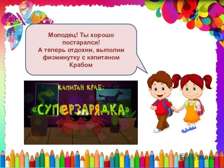 Молодец! Ты хорошо постарался! А теперь отдохни, выполни физминутку с капитаном Крабом