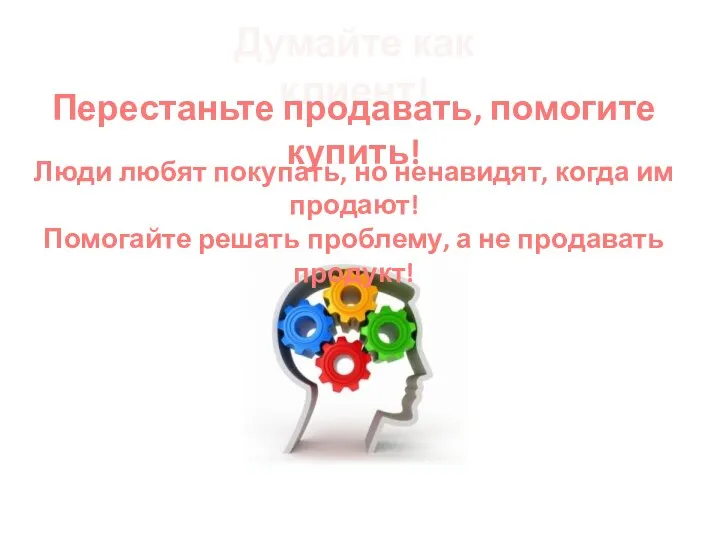 Думайте как клиент! Перестаньте продавать, помогите купить! Люди любят покупать, но ненавидят,