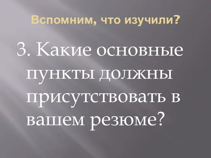 Вспомним, что изучили? 3. Какие основные пункты должны присутствовать в вашем резюме?