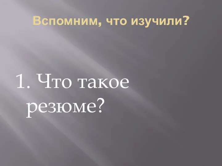 Вспомним, что изучили? 1. Что такое резюме?