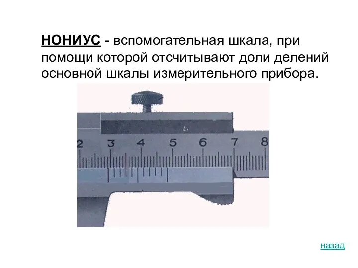 НОНИУС - вспомогательная шкала, при помощи которой отсчитывают доли делений основной шкалы измерительного прибора. назад