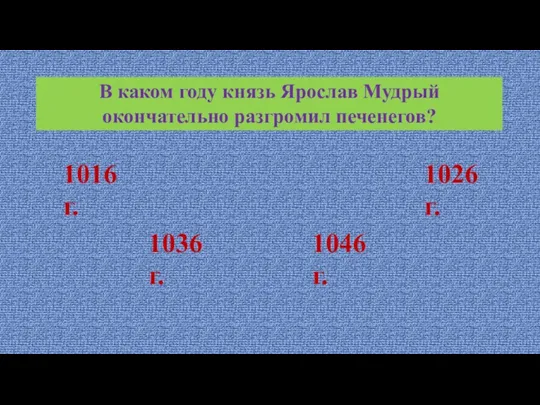 В каком году князь Ярослав Мудрый окончательно разгромил печенегов? 1016 г. 1026