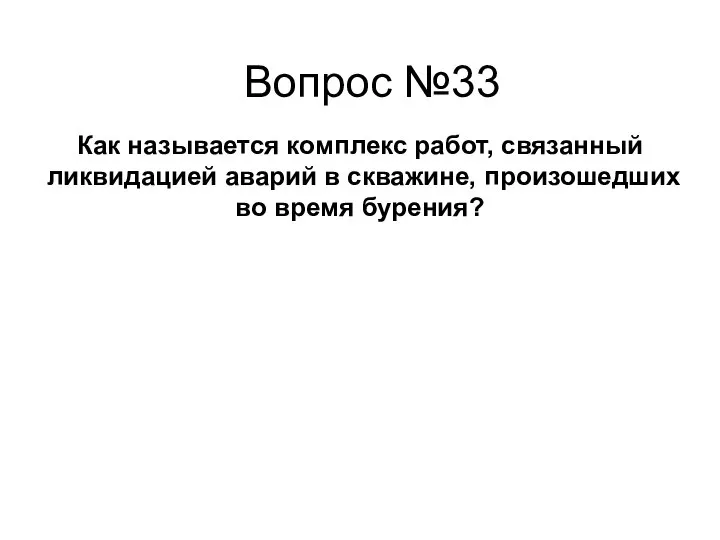 Как называется комплекс работ, связанный ликвидацией аварий в скважине, произошедших во время бурения? Вопрос №33