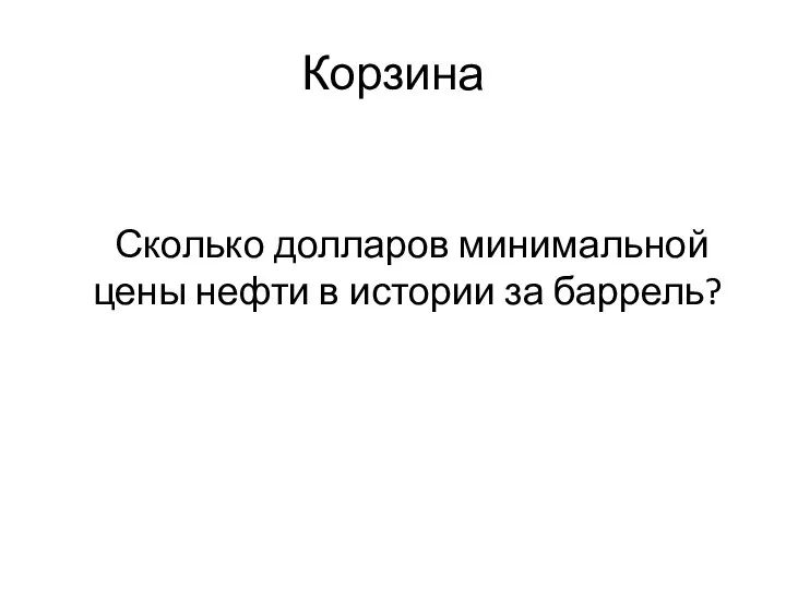 Корзина Сколько долларов минимальной цены нефти в истории за баррель?