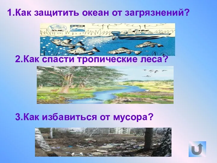 Как защитить океан от загрязнений? 2.Как спасти тропические леса? 3.Как избавиться от мусора?