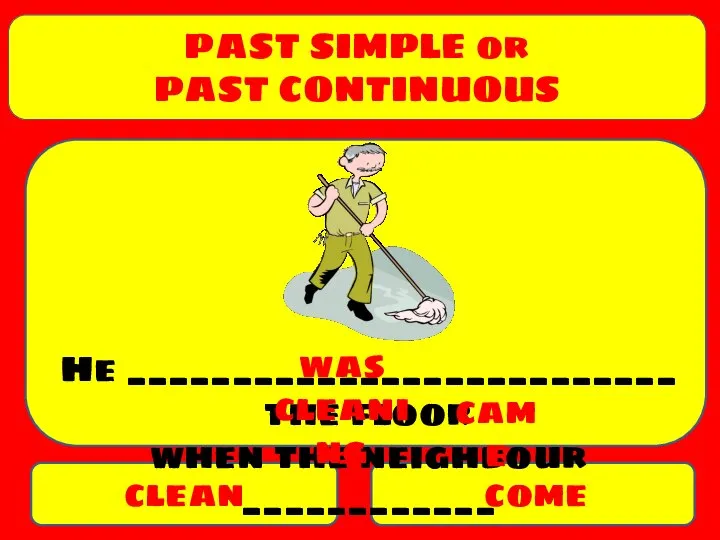 PAST SIMPLE or PAST CONTINUOUS clean come He __________________________ the floor when