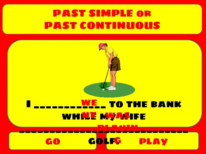 PAST SIMPLE or PAST CONTINUOUS go play I ____________ to the bank