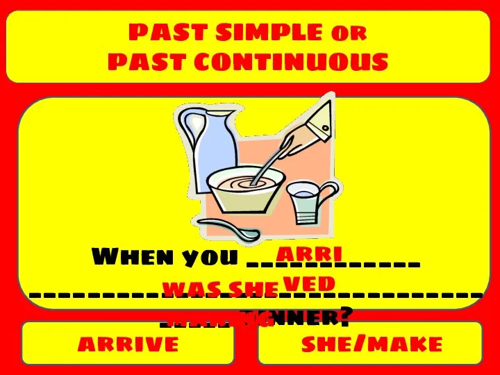 PAST SIMPLE or PAST CONTINUOUS arrive she/make When you ____________ ____________________________________ dinner? arrived was she making