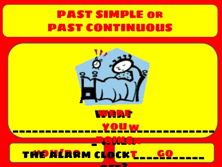 PAST SIMPLE or PAST CONTINUOUS you/do go What ________________________________ when the alarm