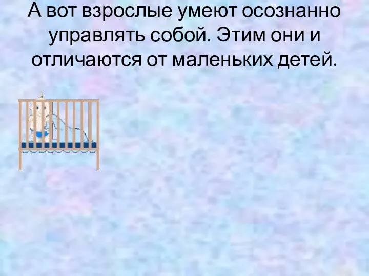 А вот взрослые умеют осознанно управлять собой. Этим они и отличаются от маленьких детей.