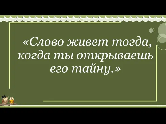 «Слово живет тогда, когда ты открываешь его тайну.»