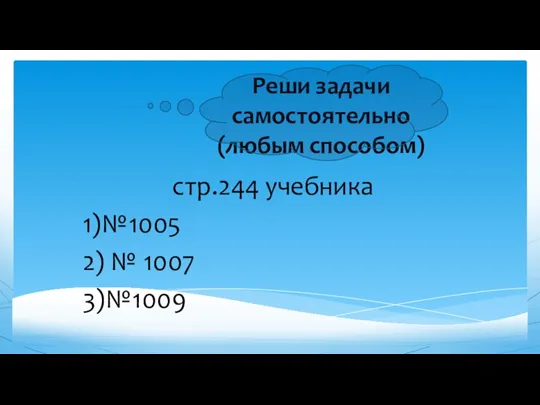 Реши задачи самостоятельно (любым способом) стр.244 учебника 1)№1005 2) № 1007 3)№1009