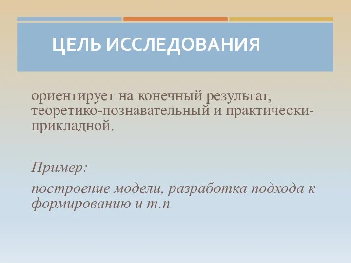 ЦЕЛЬ ИССЛЕДОВАНИЯ ориентирует на конечный результат, теоретико-познавательный и практически-прикладной. Пример: построение модели,