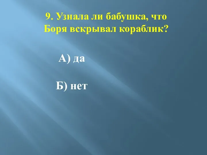 9. Узнала ли бабушка, что Боря вскрывал кораблик? А) да Б) нет