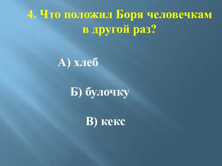 4. Что положил Боря человечкам в другой раз? А) хлеб Б) булочку В) кекс