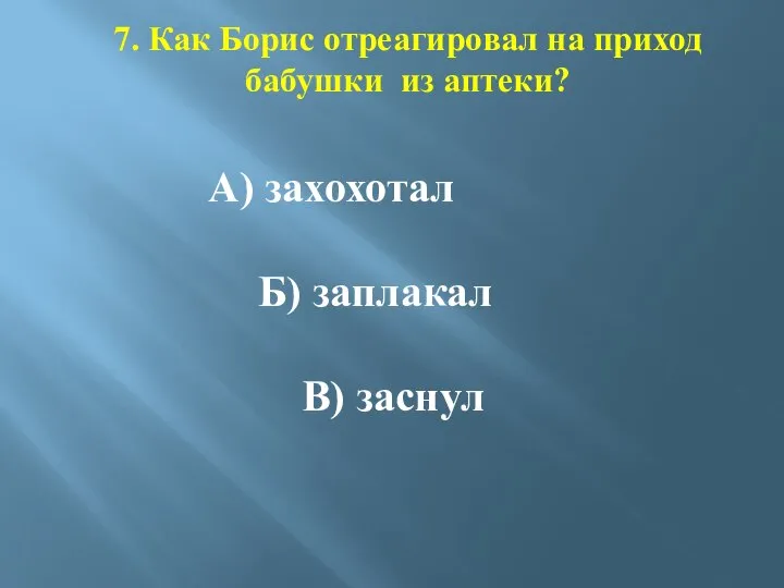 7. Как Борис отреагировал на приход бабушки из аптеки? А) захохотал Б) заплакал В) заснул