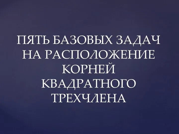 ПЯТЬ БАЗОВЫХ ЗАДАЧ НА РАСПОЛОЖЕНИЕ КОРНЕЙ КВАДРАТНОГО ТРЕХЧЛЕНА