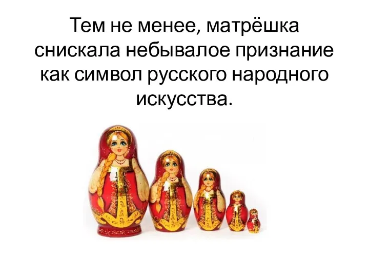 Тем не менее, матрёшка снискала небывалое признание как символ русского народного искусства.