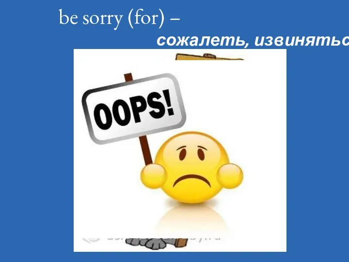 be sorry (for) – сожалеть, извиняться