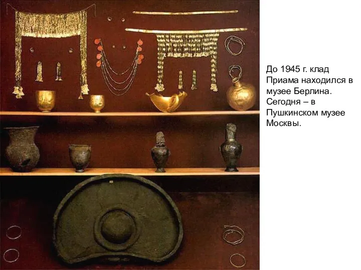 До 1945 г. клад Приама находился в музее Берлина. Сегодня – в Пушкинском музее Москвы.