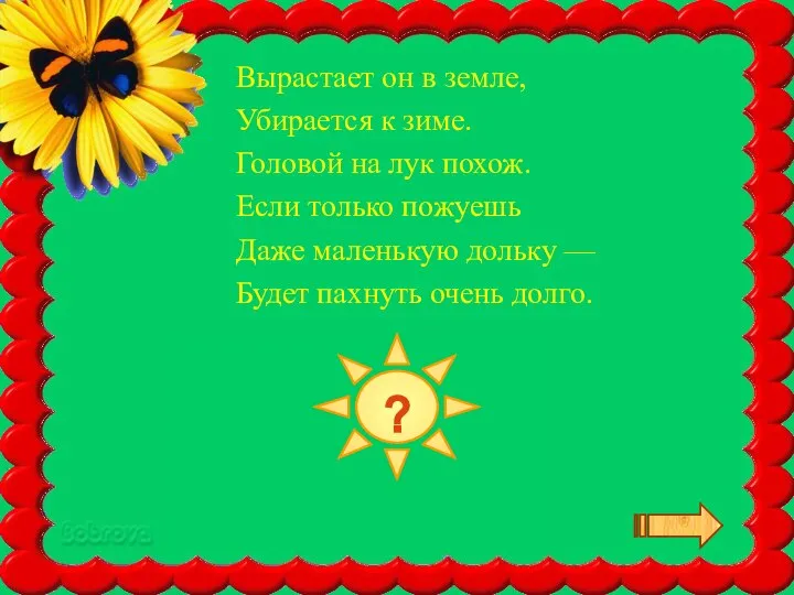 ЧЕСНОК Вырастает он в земле, Убирается к зиме. Головой на лук похож.