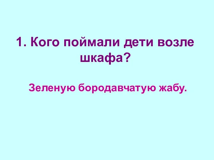 1. Кого поймали дети возле шкафа? Зеленую бородавчатую жабу.