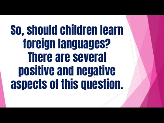So, should children learn foreign languages? There are several positive and negative aspects of this question.