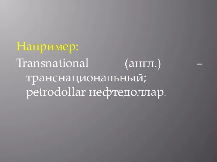 Например: Transnational (англ.) –транснациональный; petrodollar нефтедоллар.