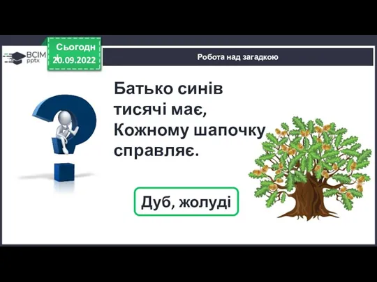 20.09.2022 Сьогодні Робота над загадкою Дуб, жолуді Батько синів тисячі має, Кожному шапочку справляє.