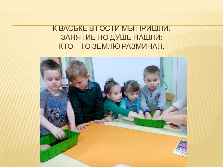 К ВАСЬКЕ В ГОСТИ МЫ ПРИШЛИ. ЗАНЯТИЕ ПО ДУШЕ НАШЛИ: КТО – ТО ЗЕМЛЮ РАЗМИНАЛ,