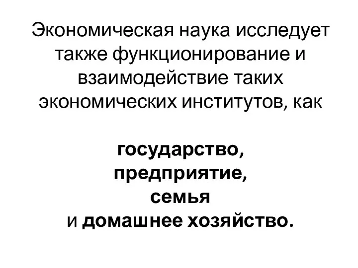 Экономическая наука исследует также функционирование и взаимодействие таких экономических институтов, как государство,