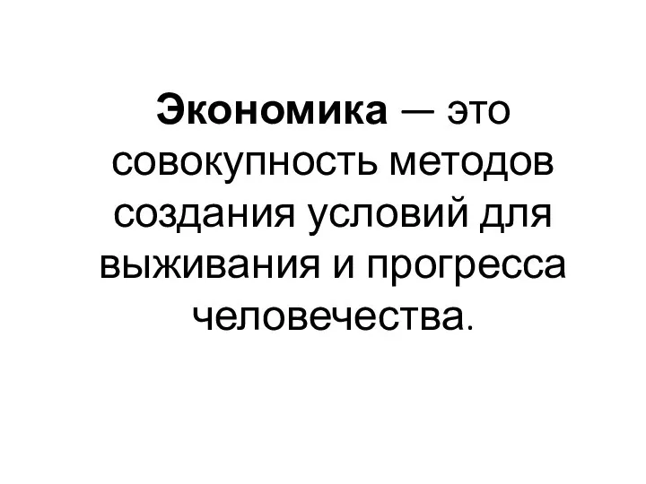 Экономика — это совокупность методов создания условий для выживания и прогресса человечества.